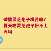 破壁灵芝孢子粉苦嘛？夏天吃灵芝孢子粉不上火吗