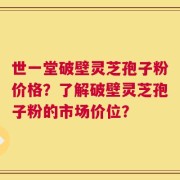 世一堂破壁灵芝孢子粉价格？了解破壁灵芝孢子粉的市场价位？