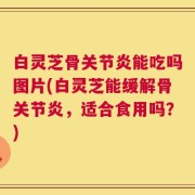 白灵芝骨关节炎能吃吗图片(白灵芝能缓解骨关节炎，适合食用吗？)