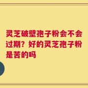 灵芝破壁孢子粉会不会过期？好的灵芝孢子粉是苦的吗