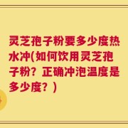 灵芝孢子粉要多少度热水冲(如何饮用灵芝孢子粉？正确冲泡温度是多少度？)