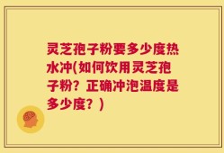灵芝孢子粉要多少度热水冲(如何饮用灵芝孢子粉？正确冲泡温度是多少度？)