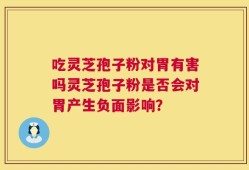 吃灵芝孢子粉对胃有害吗灵芝孢子粉是否会对胃产生负面影响？