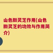 山色臌灵芝作用(山色臌灵芝的功效与作用简介)