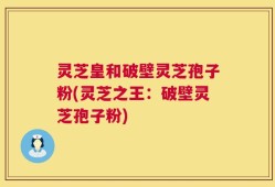 灵芝皇和破壁灵芝孢子粉(灵芝之王：破壁灵芝孢子粉)