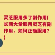 灵芝服用多了副作用(长期大量服用灵芝有副作用，如何正确服用？)