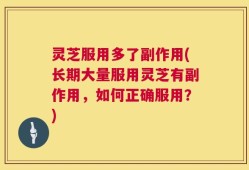 灵芝服用多了副作用(长期大量服用灵芝有副作用，如何正确服用？)