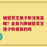 破壁灵芝孢子粉没有蓝帽？金奥力牌破壁灵芝孢子粉是真的吗
