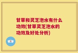 甘草和灵芝泡水有什么功效(甘草灵芝泡水的功效及好处分析)