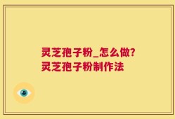 灵芝孢子粉_怎么做？灵芝孢子粉制作法