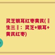 灵芝银耳红枣黄芪(養生三寶：灵芝+银耳+黄芪红枣)