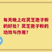 每天晚上吃灵芝孢子粉的好处？灵芝孢子粉的功效与作用？