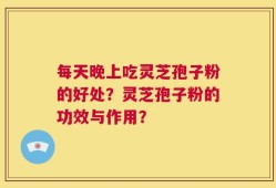 每天晚上吃灵芝孢子粉的好处？灵芝孢子粉的功效与作用？