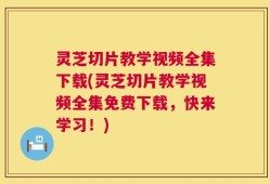灵芝切片教学视频全集下载(灵芝切片教学视频全集免费下载，快来学习！)