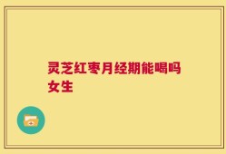 灵芝红枣月经期能喝吗女生