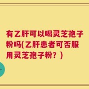 有乙肝可以喝灵芝孢子粉吗(乙肝患者可否服用灵芝孢子粉？)