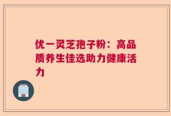 优一灵芝孢子粉：高品质养生佳选助力健康活力