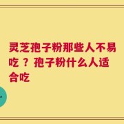 灵芝孢子粉那些人不易吃 ？孢子粉什么人适合吃