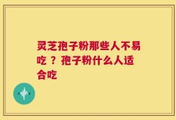 灵芝孢子粉那些人不易吃 ？孢子粉什么人适合吃