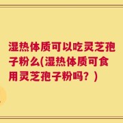 湿热体质可以吃灵芝孢子粉么(湿热体质可食用灵芝孢子粉吗？)