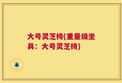 大号灵芝椅(重量级坐具：大号灵芝椅)