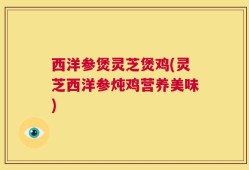 西洋参煲灵芝煲鸡(灵芝西洋参炖鸡营养美味)