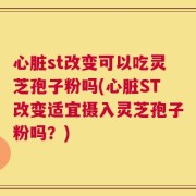 心脏st改变可以吃灵芝孢子粉吗(心脏ST改变适宜摄入灵芝孢子粉吗？)