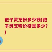孢子灵芝粉多少钱(孢子灵芝粉价格是多少？)
