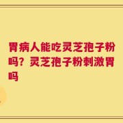 胃病人能吃灵芝孢子粉吗？灵芝孢子粉刺激胃吗