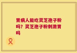 胃病人能吃灵芝孢子粉吗？灵芝孢子粉刺激胃吗