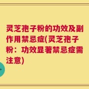 灵芝孢子粉的功效及副作用禁忌症(灵芝孢子粉：功效显著禁忌症需注意)