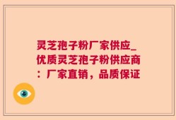灵芝孢子粉厂家供应_优质灵芝孢子粉供应商：厂家直销，品质保证