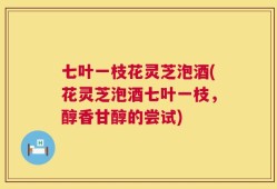 七叶一枝花灵芝泡酒(花灵芝泡酒七叶一枝，醇香甘醇的尝试)