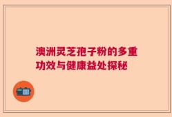 澳洲灵芝孢子粉的多重功效与健康益处探秘
