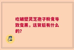 吃破壁灵芝孢子粉竟导致变黑，这背后有什么的？