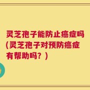灵芝孢子能防止癌症吗(灵芝孢子对预防癌症有帮助吗？)