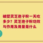 破壁灵芝孢子粉一天吃多少？灵芝孢子粉功效与作用及用量是什么