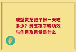 破壁灵芝孢子粉一天吃多少？灵芝孢子粉功效与作用及用量是什么