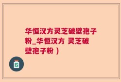 华恒汉方灵芝破壁孢子粉_华恒汉方 灵芝破壁孢子粉 )