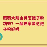 薇薇大别山灵芝孢子粉功效？一品世家灵芝孢子粉好吗