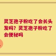 灵芝孢子粉吃了会长头发吗？灵芝孢子粉吃了会便秘吗