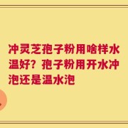 冲灵芝孢子粉用啥样水温好？孢子粉用开水冲泡还是温水泡
