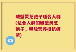 破壁灵芝孢子适合人群(适合人群的破壁灵芝孢子，释放营养抵抗疲劳)