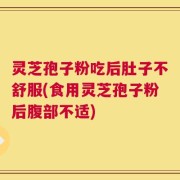 灵芝孢子粉吃后肚子不舒服(食用灵芝孢子粉后腹部不适)