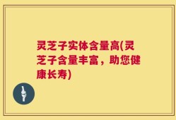 灵芝子实体含量高(灵芝子含量丰富，助您健康长寿)