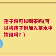 孢子粉可以喝茶吗(可以将孢子粉加入茶水中饮用吗？)