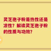 灵芝孢子粉是热性还是凉性？解读灵芝孢子粉的性质与功效？