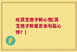 吃灵芝孢子粉心慌(灵芝孢子粉是否会引起心悸？)