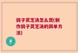鸽子灵芝汤怎么煲(制作鸽子灵芝汤的简单方法)