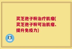 灵芝孢子粉治疗肌瘤(灵芝孢子粉可治肌瘤、提升免疫力)